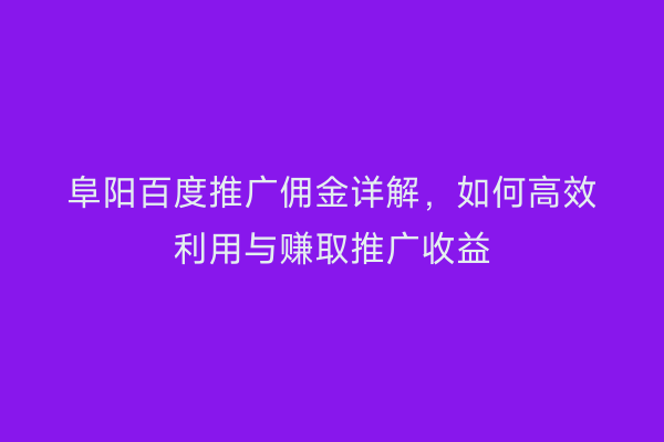 阜阳百度推广佣金详解,如何高效利用与赚取推广收益