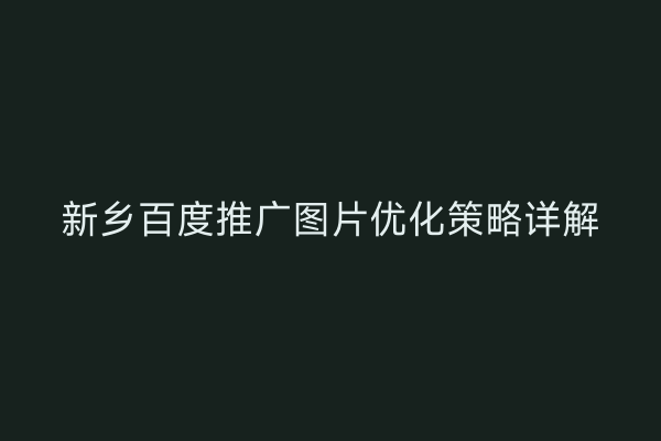新乡百度推广图片优化策略详解