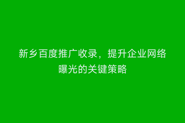新乡百度推广收录，提升企业网络曝光的关键策略
