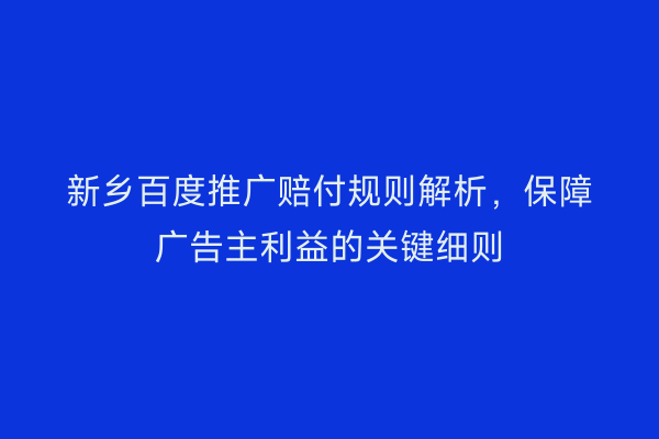 新乡百度推广赔付规则解析，保障广告主利益的关键细则