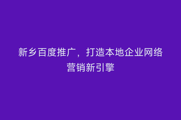 新乡百度推广,打造本地企业网络营销新引擎