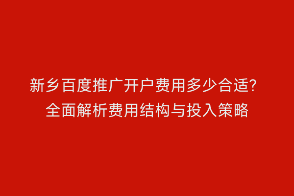 新乡百度推广开户费用多少合适？全面解析费用结构与投入策略