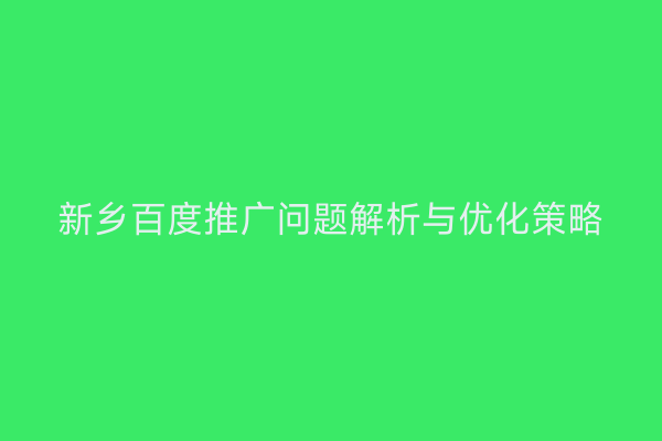 新乡百度推广问题解析与优化策略
