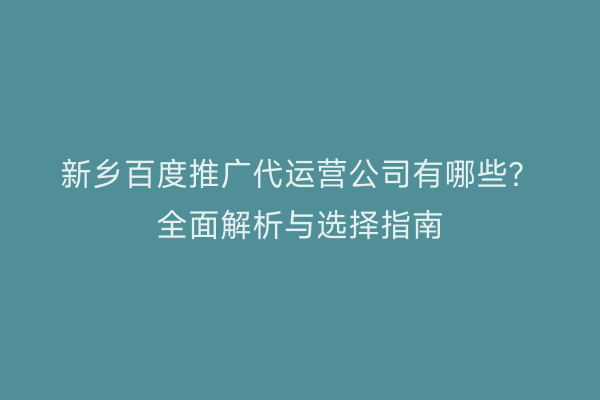 新乡百度推广代运营公司有哪些?全面解析与选择指南