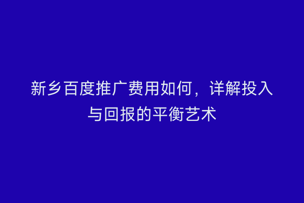 新乡百度推广费用如何,详解投入与回报的平衡艺术