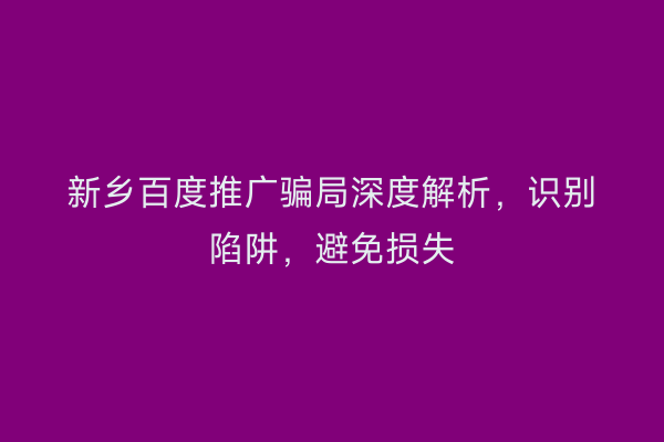 新乡百度推广骗局深度解析，识别陷阱，避免损失
