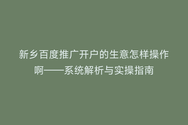 新乡百度推广开户的生意怎样操作啊——系统解析与实操指南
