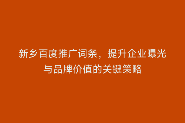 新乡百度推广词条,提升企业曝光与品牌价值的关键策略