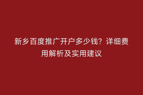 新乡百度推广开户多少钱？详细费用解析及实用建议