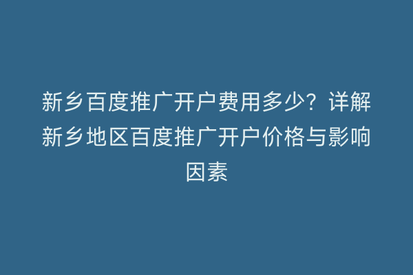 新乡百度推广开户费用多少？详解新乡地区百度推广开户价格与影响因素