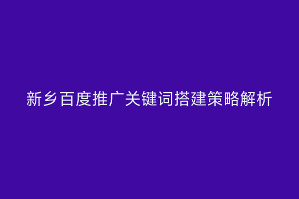 新乡百度推广关键词搭建策略解析