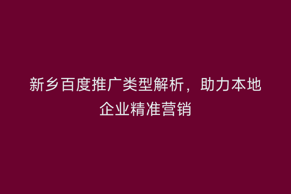 新乡百度推广类型解析,助力本地企业精准营销