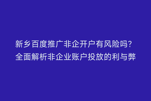 新乡百度推广非企开户有风险吗?全面解析非企业账户投放的利与弊