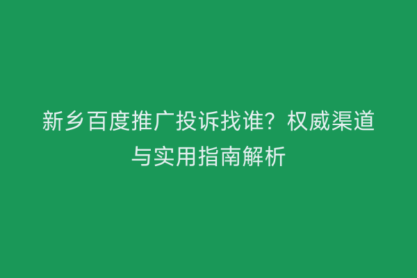 新乡百度推广投诉找谁?权威渠道与实用指南解析