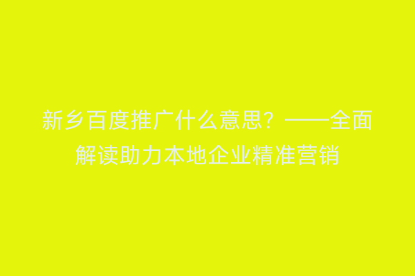 新乡百度推广什么意思?——全面解读助力本地企业精准营销