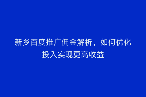 新乡百度推广佣金解析，如何优化投入实现更高收益