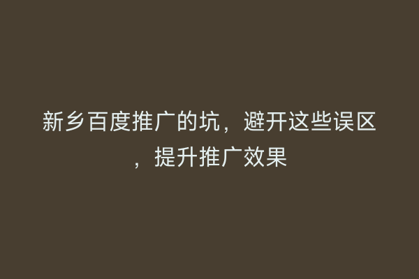 新乡百度推广的坑,避开这些误区,提升推广效果