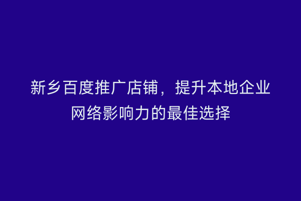 新乡百度推广店铺,提升本地企业网络影响力的最佳选择