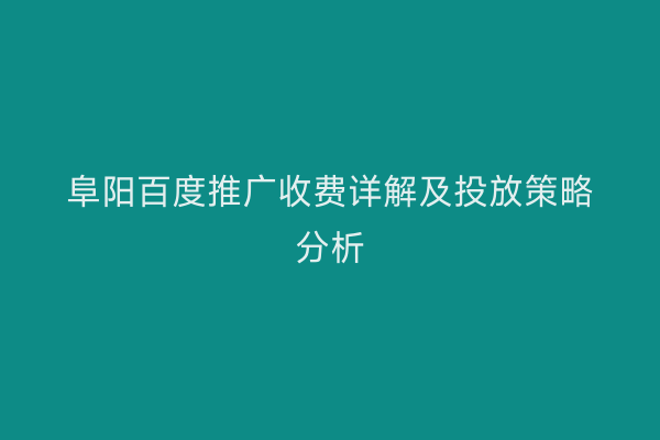 阜阳百度推广收费详解及投放策略分析