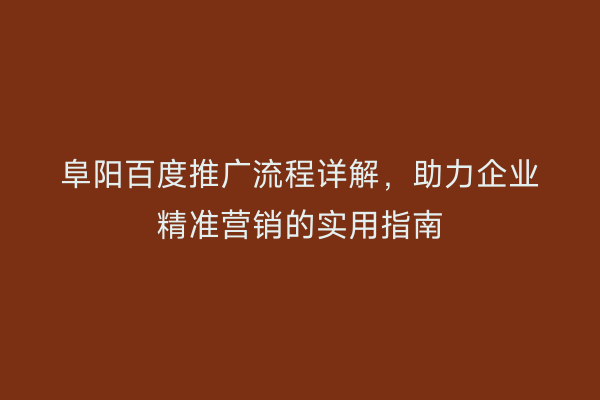 阜阳百度推广流程详解，助力企业精准营销的实用指南