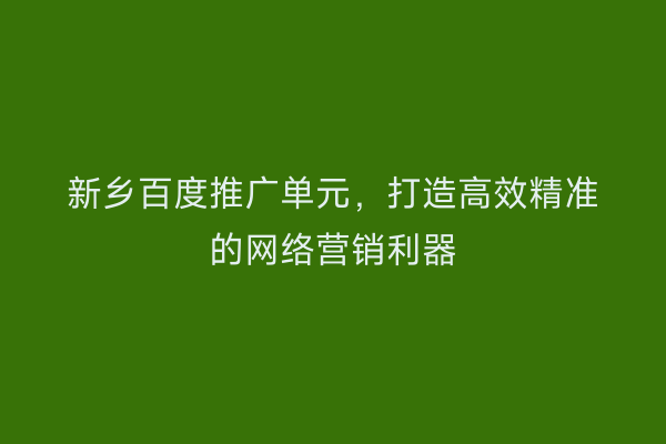 新乡百度推广单元,打造高效精准的网络营销利器