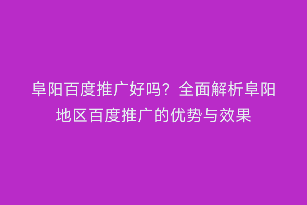 阜阳百度推广好吗?全面解析阜阳地区百度推广的优势与效果