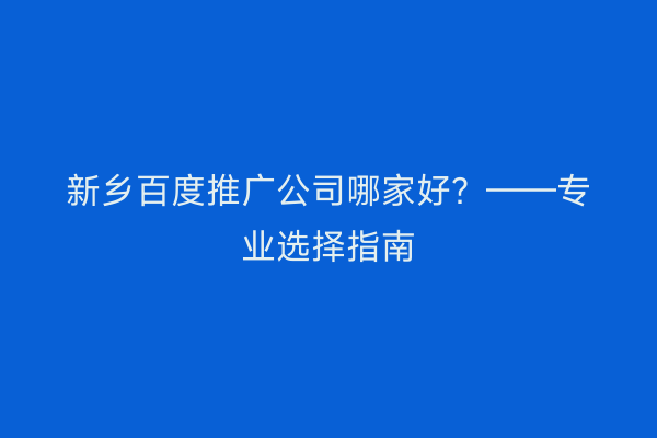 新乡百度推广公司哪家好？——专业选择指南
