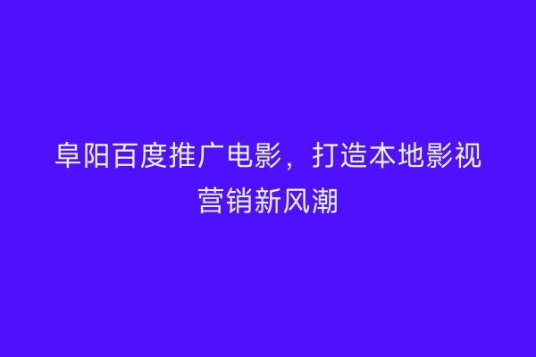 阜阳百度推广电影,打造本地影视营销新风潮