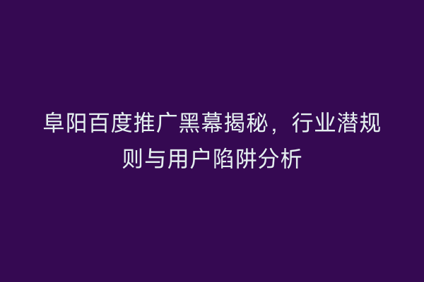 阜阳百度推广黑幕揭秘,行业潜规则与用户陷阱分析