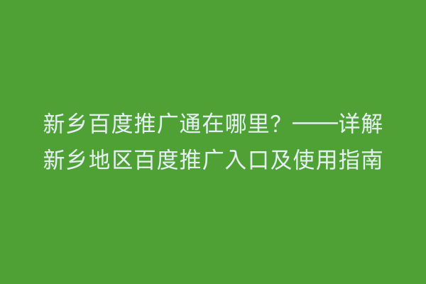 新乡百度推广通在哪里?——详解新乡地区百度推广入口及使用指南