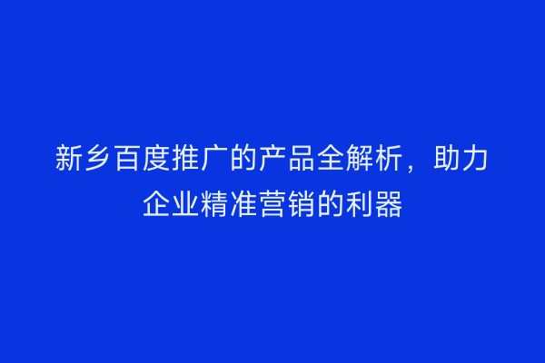 新乡百度推广的产品全解析,助力企业精准营销的利器