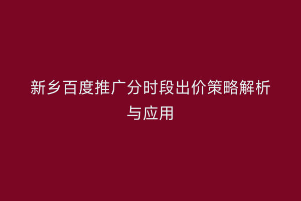 新乡百度推广分时段出价策略解析与应用