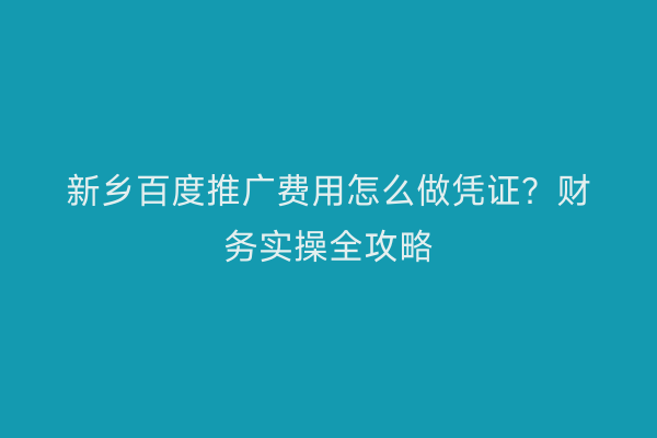 新乡百度推广费用怎么做凭证？财务实操全攻略