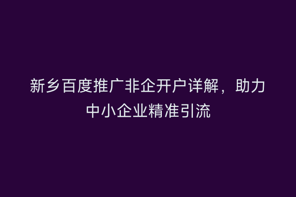 新乡百度推广非企开户详解,助力中小企业精准引流