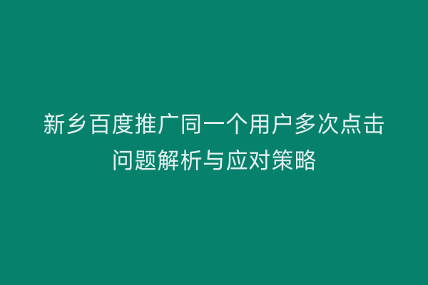 新乡百度推广同一个用户多次点击问题解析与应对策略