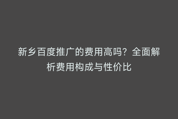 新乡百度推广的费用高吗？全面解析费用构成与性价比