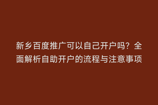新乡百度推广可以自己开户吗?全面解析自助开户的流程与注意事项