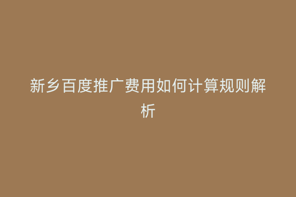 新乡百度推广费用如何计算规则解析