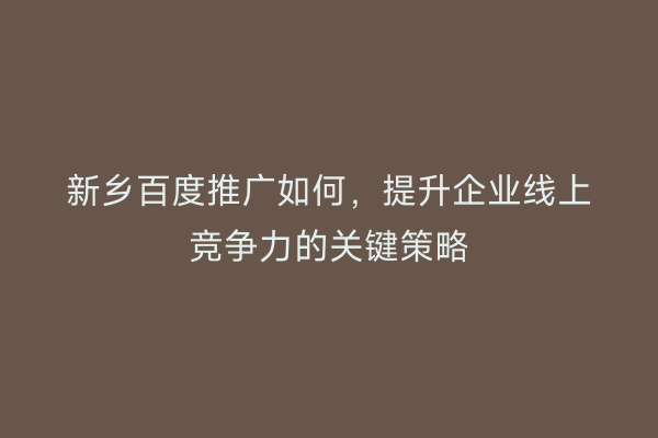 新乡百度推广如何，提升企业线上竞争力的关键策略