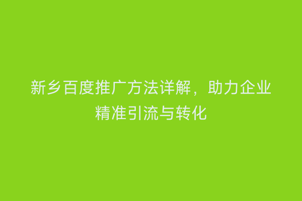 新乡百度推广方法详解,助力企业精准引流与转化