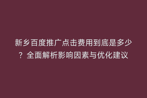 新乡百度推广点击费用到底是多少?全面解析影响因素与优化建议