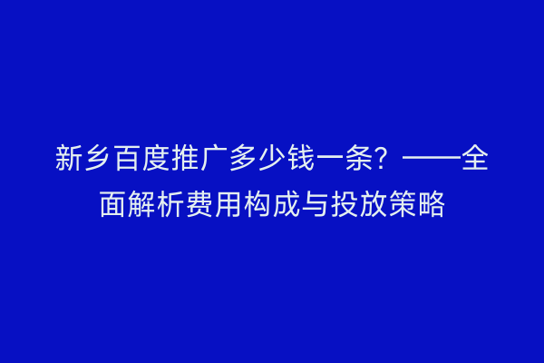 新乡百度推广多少钱一条？——全面解析费用构成与投放策略
