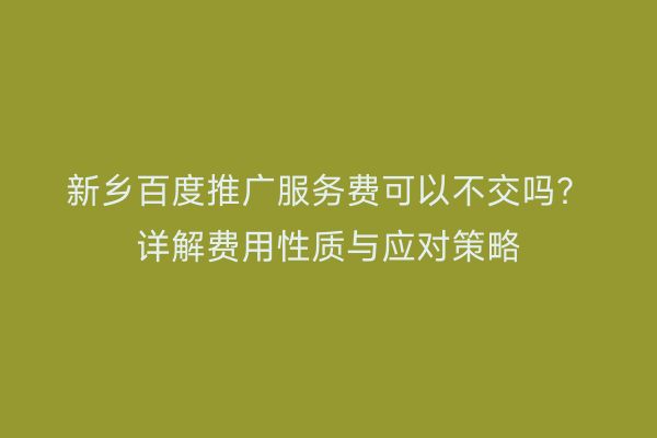 新乡百度推广服务费可以不交吗?详解费用性质与应对策略