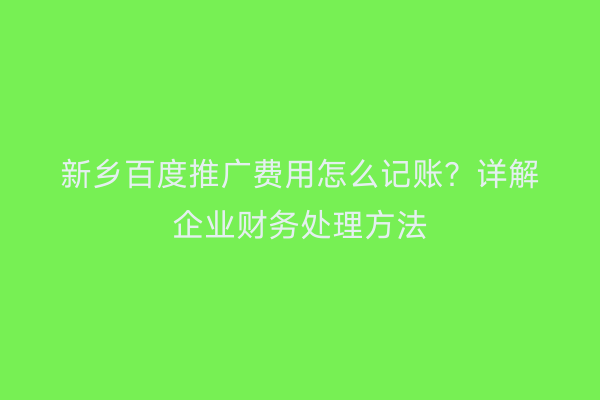 新乡百度推广费用怎么记账？详解企业财务处理方法