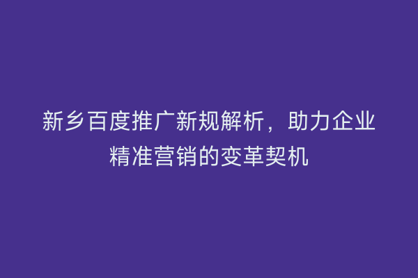 新乡百度推广新规解析,助力企业精准营销的变革契机