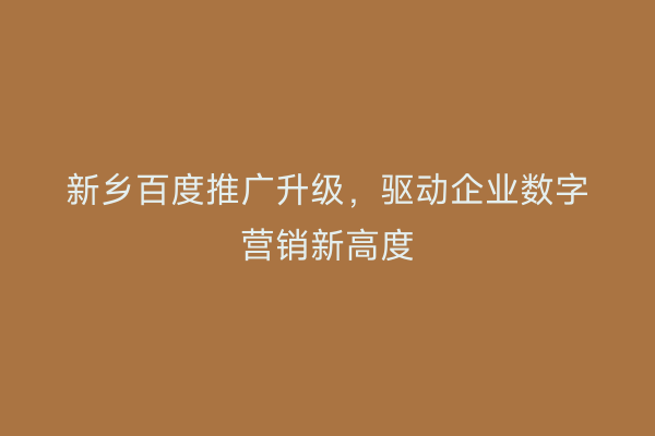 新乡百度推广升级，驱动企业数字营销新高度