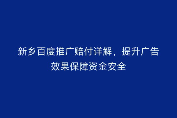 新乡百度推广赔付详解，提升广告效果保障资金安全