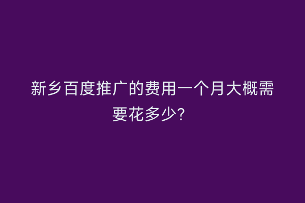 新乡百度推广的费用一个月大概需要花多少？