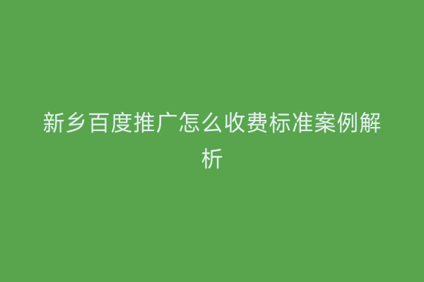 新乡百度推广怎么收费标准案例解析