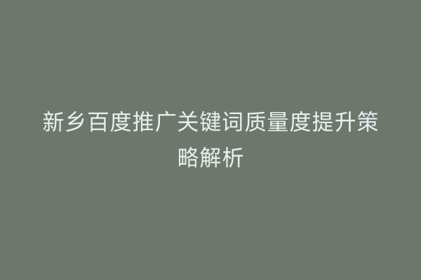新乡百度推广关键词质量度提升策略解析